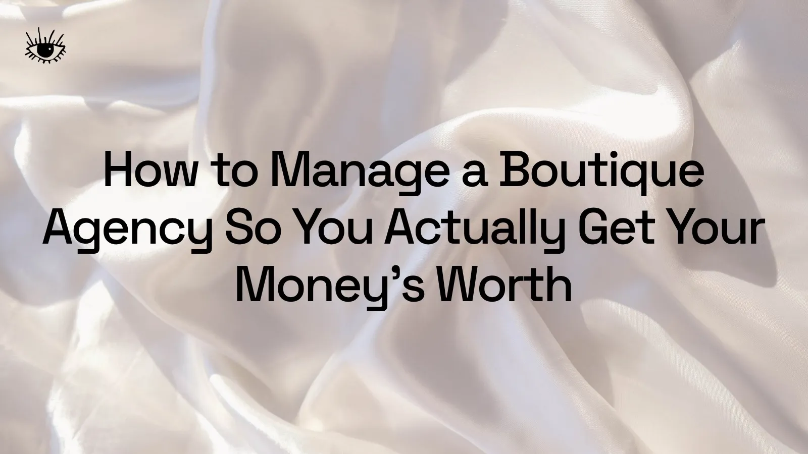 How to Manage a Boutique Agency So You Actually Get Your Money's Worth